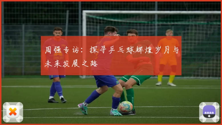 周强专访：探寻乒乓球辉煌岁月与未来发展之路