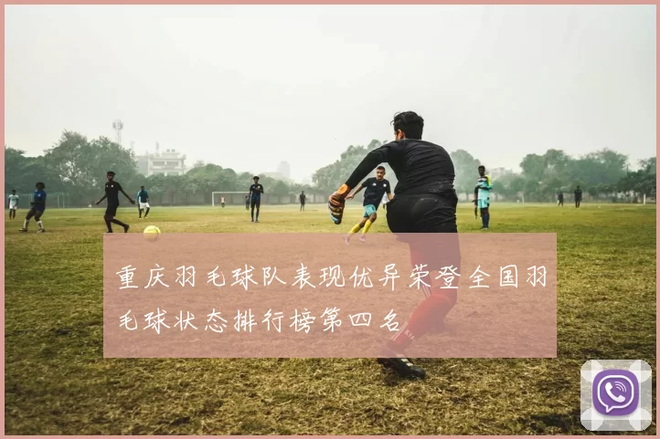 重庆羽毛球队表现优异荣登全国羽毛球状态排行榜第四名