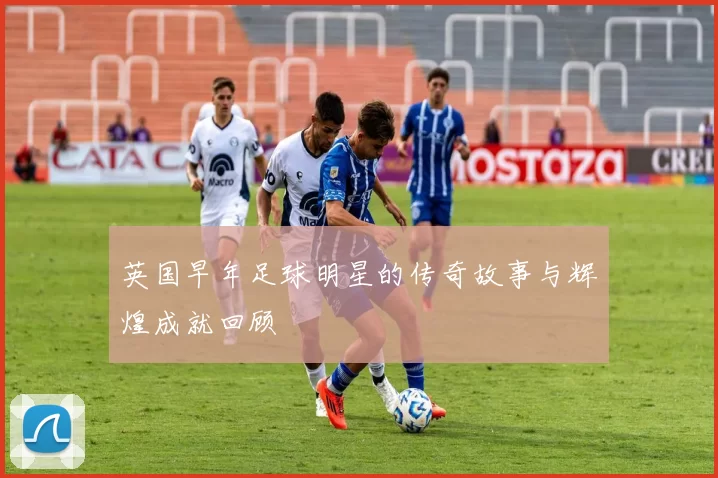 英国早年足球明星的传奇故事与辉煌成就回顾