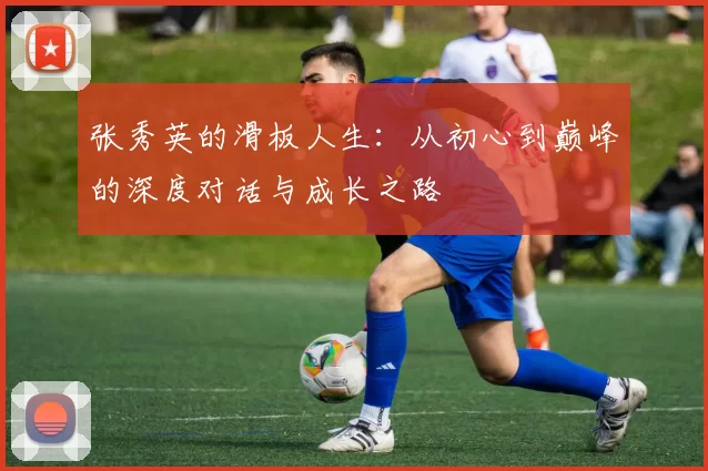 张秀英的滑板人生：从初心到巅峰的深度对话与成长之路