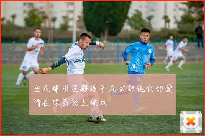 当足球明星邂逅平凡女孩他们的爱情在绿茵场上绽放