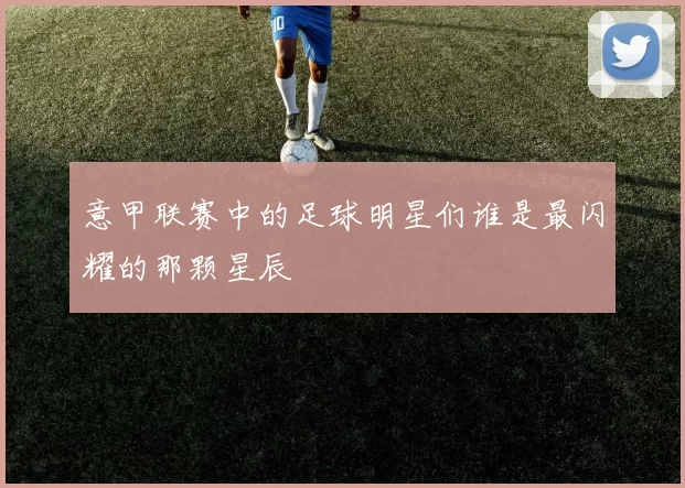 意甲联赛中的足球明星们谁是最闪耀的那颗星辰
