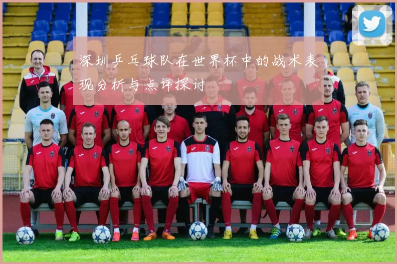 深圳乒乓球队在世界杯中的战术表现分析与点评探讨