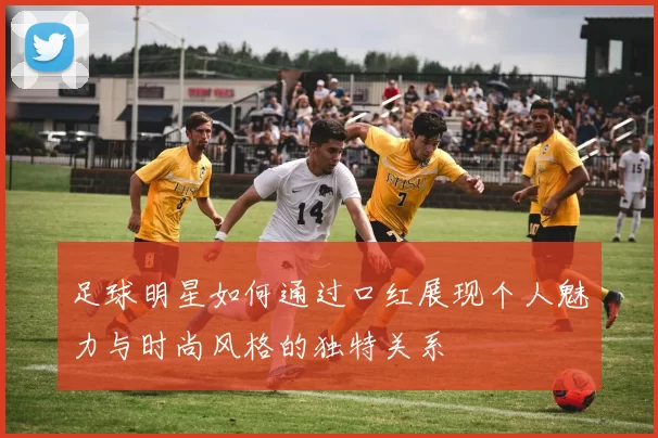 足球明星如何通过口红展现个人魅力与时尚风格的独特关系