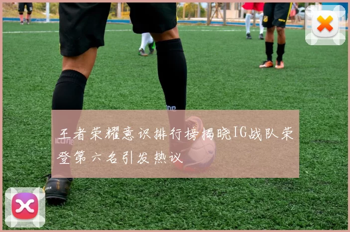 王者荣耀意识排行榜揭晓IG战队荣登第六名引发热议