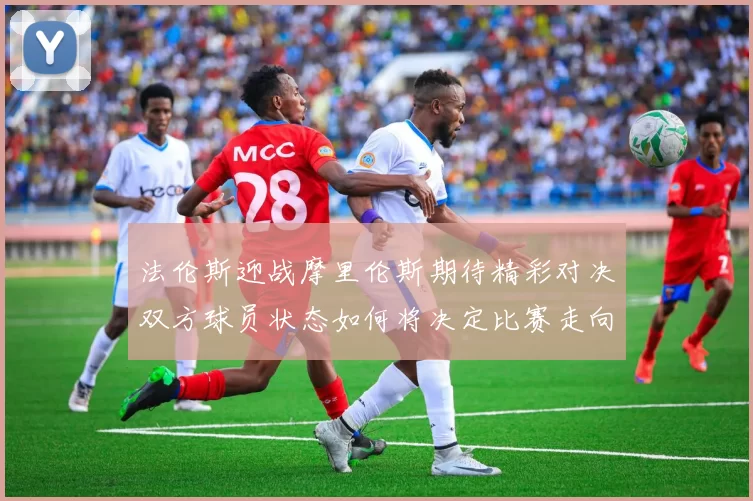 法伦斯迎战摩里伦斯期待精彩对决双方球员状态如何将决定比赛走向