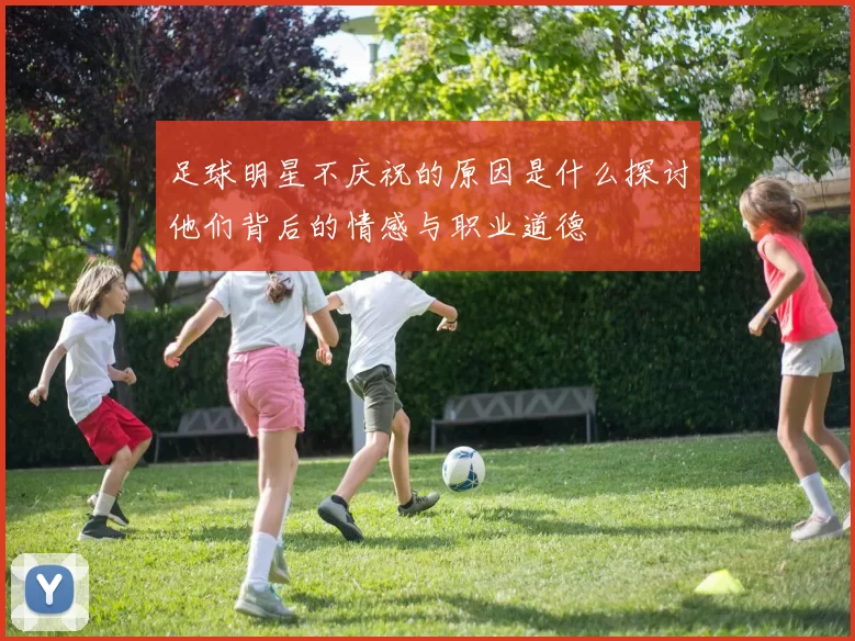 足球明星不庆祝的原因是什么探讨他们背后的情感与职业道德