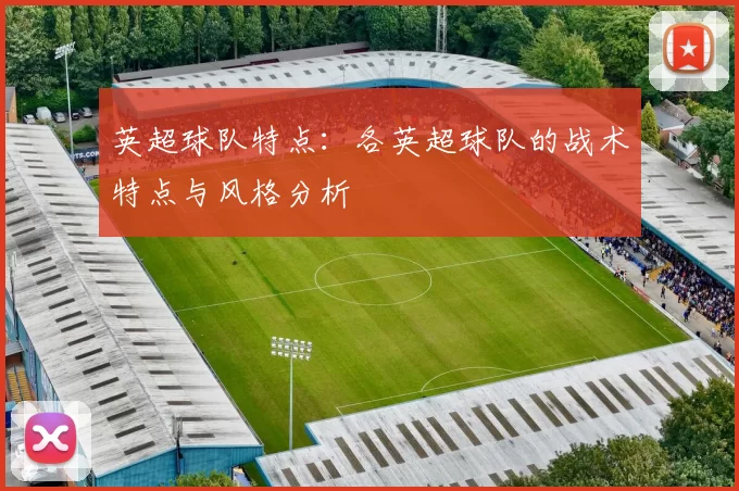 英超球队特点：各英超球队的战术特点与风格分析
