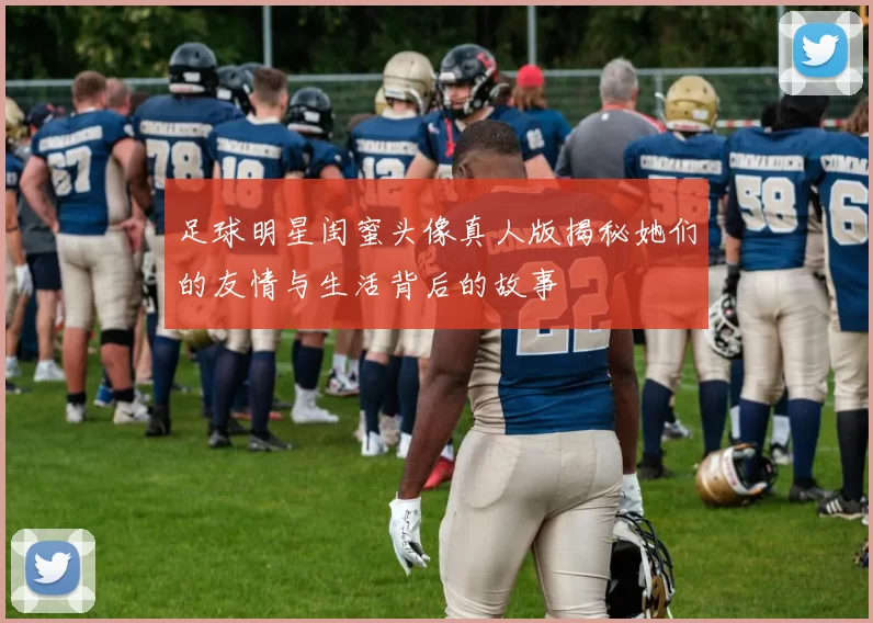 足球明星闺蜜头像真人版揭秘她们的友情与生活背后的故事