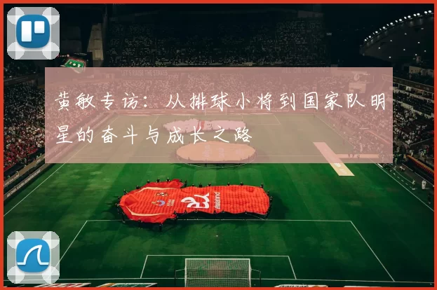 黄敏专访：从排球小将到国家队明星的奋斗与成长之路