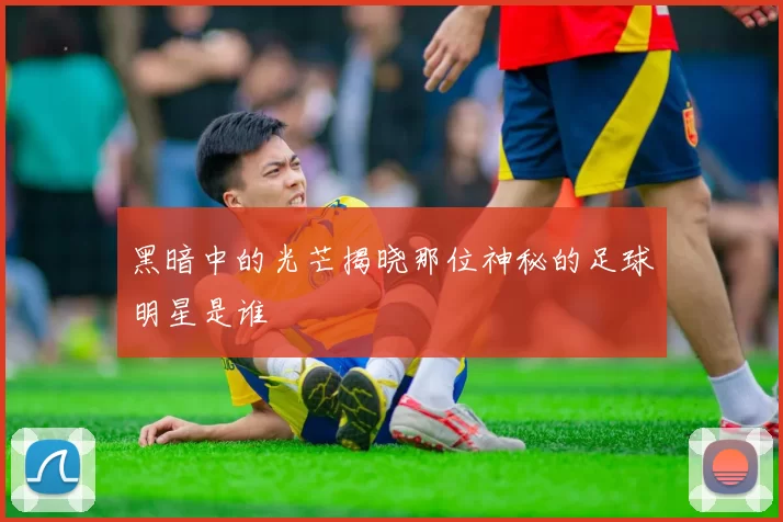 黑暗中的光芒揭晓那位神秘的足球明星是谁