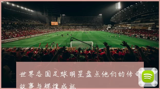 世界各国足球明星盘点他们的传奇故事与辉煌成就