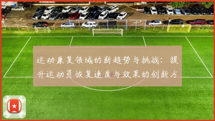 运动康复领域的新趋势与挑战：提升运动员恢复速度与效果的创新方法