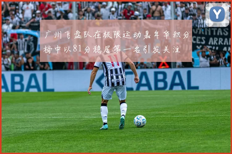 广州飞盘队在极限运动嘉年华积分榜中以81分稳居第一名引发关注