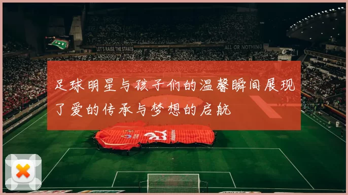 足球明星与孩子们的温馨瞬间展现了爱的传承与梦想的启航