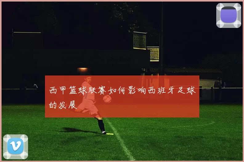 西甲篮球联赛如何影响西班牙足球的发展