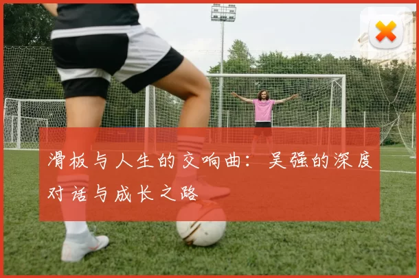 滑板与人生的交响曲：吴强的深度对话与成长之路