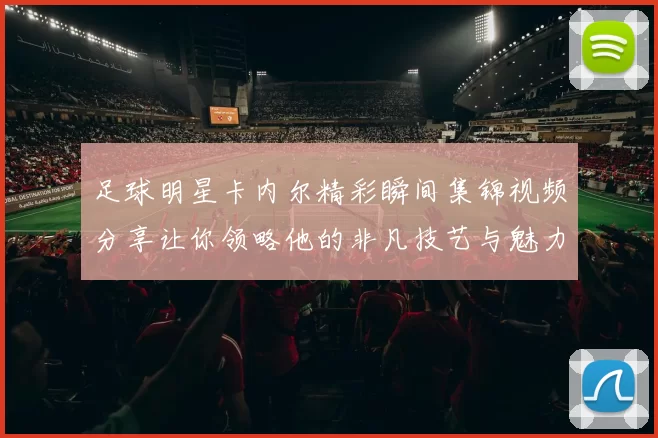 足球明星卡内尔精彩瞬间集锦视频分享让你领略他的非凡技艺与魅力