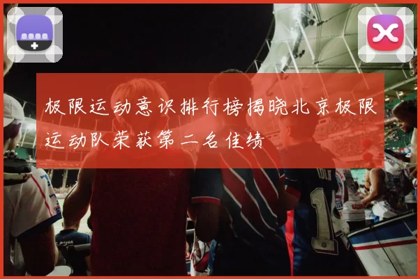 极限运动意识排行榜揭晓北京极限运动队荣获第二名佳绩