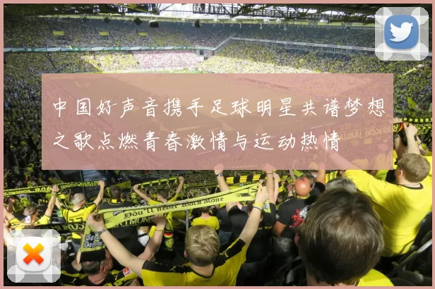 中国好声音携手足球明星共谱梦想之歌点燃青春激情与运动热情