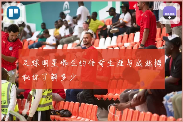 足球明星佛兰的传奇生涯与成就揭秘你了解多少