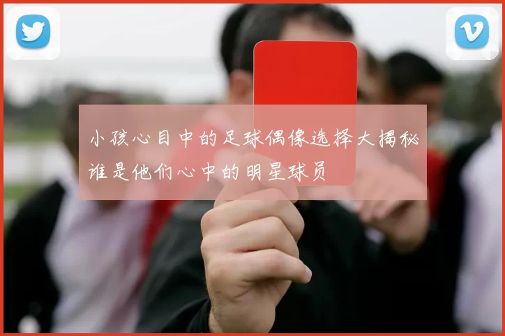 小孩心目中的足球偶像选择大揭秘谁是他们心中的明星球员