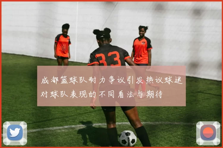 成都篮球队耐力争议引发热议球迷对球队表现的不同看法与期待
