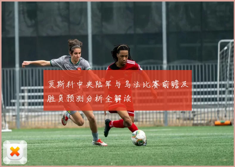 莫斯科中央陆军与乌法比赛前瞻及胜负预测分析全解读