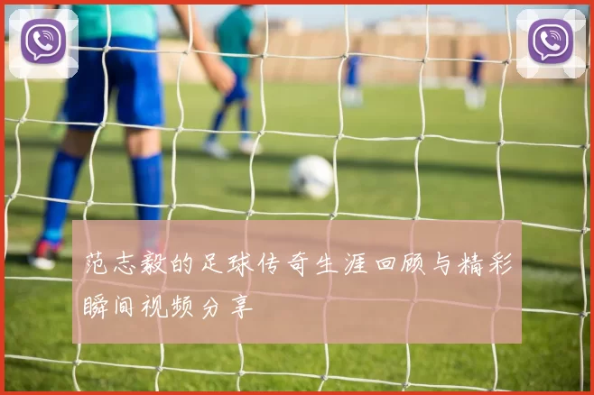 范志毅的足球传奇生涯回顾与精彩瞬间视频分享