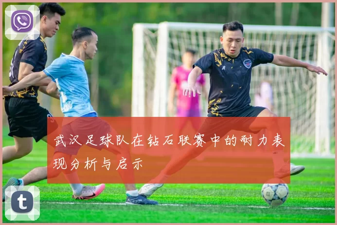 武汉足球队在钻石联赛中的耐力表现分析与启示